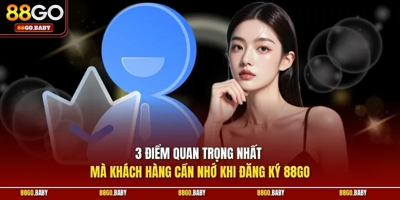 3 điểm quan trọng nhất mà khách hàng cần nhớ khi đăng ký 88GO