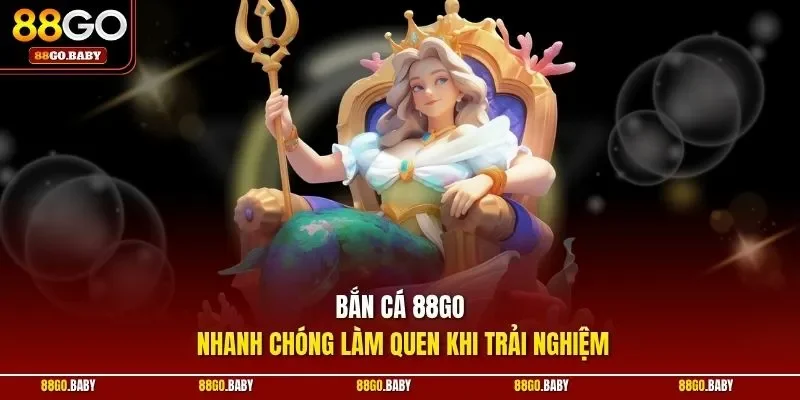 Bắn cá 88GO nhanh chóng làm quen khi trải nghiệm