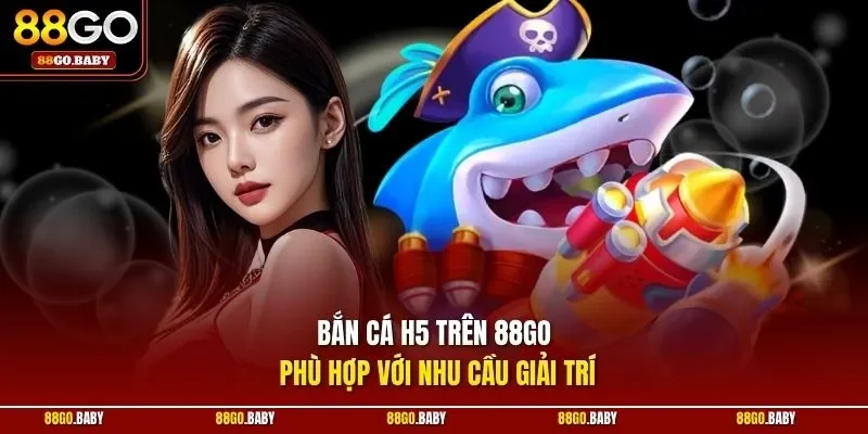 Bắn cá H5 trên 88GO phù hợp với nhu cầu giải trí